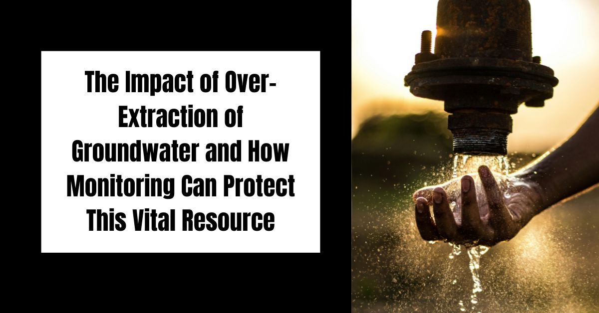 The Impact of Over-Extraction of Groundwater and How Monitoring Can Protect This Vital Resource